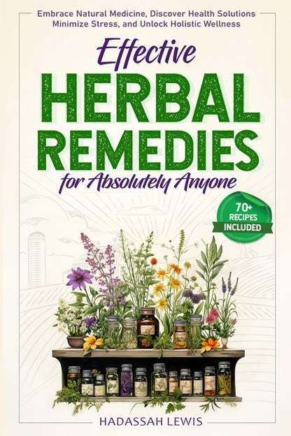 Effective Herbal Remedies for Absolutely Anyone: Embrace Natural Medicine, Discover Health Solutions, Minimize Stress, and Unlock Holistic Wellness